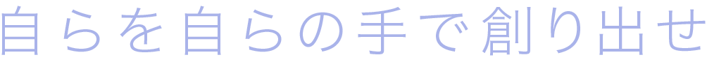 自らを自らの手で創り出せ